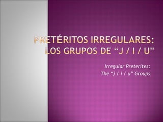 Irregular Preterites:
The “j / i / u” Groups
 