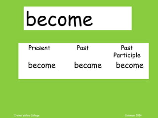Irvine Valley College Coleman 2014
become
Present Past Past
Participle
become became become
 