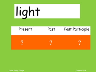 Irvine Valley College Coleman 2014
light
Present Past Past Participle
light lit lit
? ? ?
 