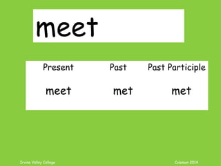 Irvine Valley College Coleman 2014
meet
Present Past Past Participle
meet met met
 