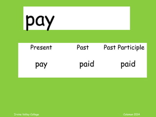 Irvine Valley College Coleman 2014
pay
Present Past Past Participle
pay paid paid
 