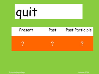 Irvine Valley College Coleman 2014
quit
Present Past Past Participle
quit quit quit
? ? ?
 