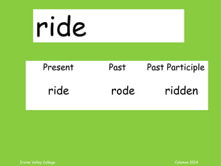 Irvine Valley College Coleman 2014
ride
Present Past Past Participle
ride rode ridden
 