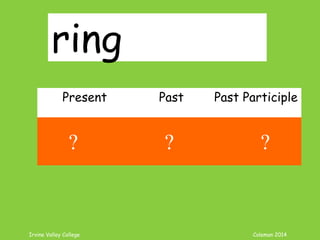 Irvine Valley College Coleman 2014
ring
Present Past Past Participle
ring rang rung
? ? ?
 