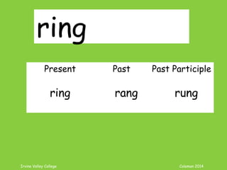 Irvine Valley College Coleman 2014
ring
Present Past Past Participle
ring rang rung
 