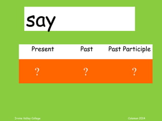 Irvine Valley College Coleman 2014
say
Present Past Past Participle
say said said
? ? ?
 