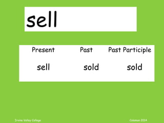 Irvine Valley College Coleman 2014
sell
Present Past Past Participle
sell sold sold
 