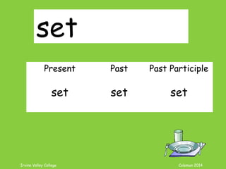 Irvine Valley College Coleman 2014
set
Present Past Past Participle
set set set
 