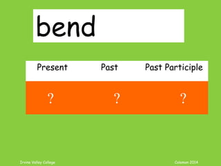 Irvine Valley College Coleman 2014
bend
Present Past Past Participle
bend bent bent
? ? ?
 