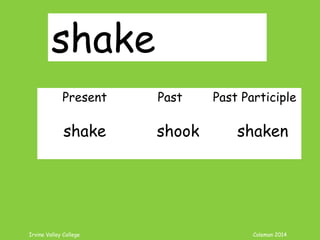 Irvine Valley College Coleman 2014
shake
Present Past Past Participle
shake shook shaken
 