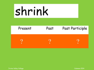 Irvine Valley College Coleman 2014
shrink
Present Past Past Participle
shrink shrank shrunk
? ? ?
 