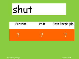 Irvine Valley College Coleman 2014
shut
Present Past Past Participle
shut shut shut
? ? ?
 