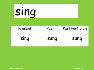 Irvine Valley College Coleman 2014
sing
Present Past Past Participle
sing sang sung
 