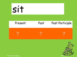 Irvine Valley College Coleman 2014
sit
Present Past Past Participle
sit sat sat
? ? ?
 