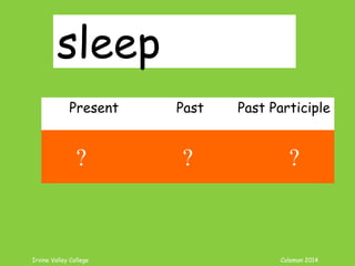 Irvine Valley College Coleman 2014
sleep
Present Past Past Participle
sleep slept slept
? ? ?
 