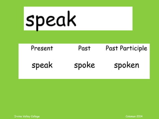 Irvine Valley College Coleman 2014
speak
Present Past Past Participle
speak spoke spoken
 