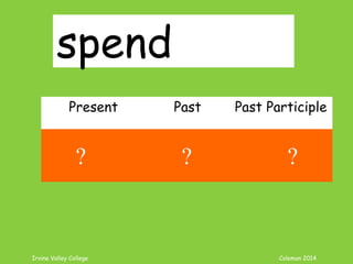 Irvine Valley College Coleman 2014
spend
Present Past Past Participle
spend spent spent
? ? ?
 