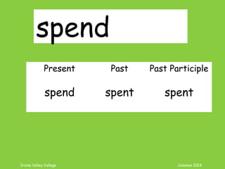 Irvine Valley College Coleman 2014
spend
Present Past Past Participle
spend spent spent
 
