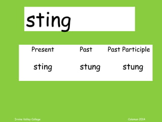 Irvine Valley College Coleman 2014
sting
Present Past Past Participle
sting stung stung
 