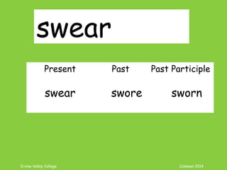 Irvine Valley College Coleman 2014
swear
Present Past Past Participle
swear swore sworn
 