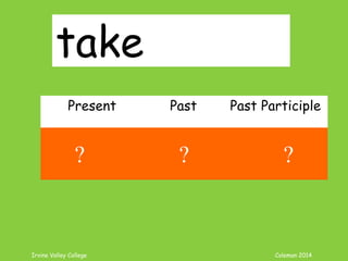 Irvine Valley College Coleman 2014
take
Present Past Past Participle
take took taken
? ? ?
 