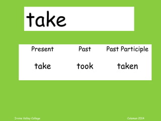 Irvine Valley College Coleman 2014
take
Present Past Past Participle
take took taken
 