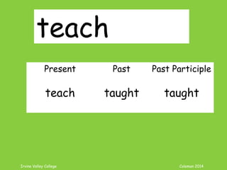 Irvine Valley College Coleman 2014
teach
Present Past Past Participle
teach taught taught
 
