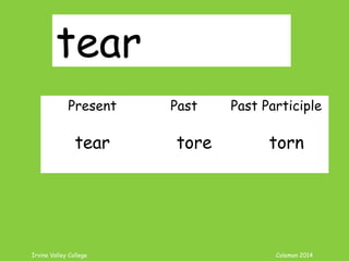 Irvine Valley College Coleman 2014
tear
Present Past Past Participle
tear tore torn
 