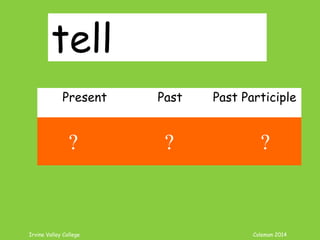Irvine Valley College Coleman 2014
tell
Present Past Past Participle
tell told told
? ? ?
 