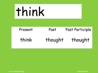 Irvine Valley College Coleman 2014
think
Present Past Past Participle
think thought thought
 