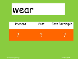 Irvine Valley College Coleman 2014
wear
Present Past Past Participle
wear wore worn
? ? ?
 