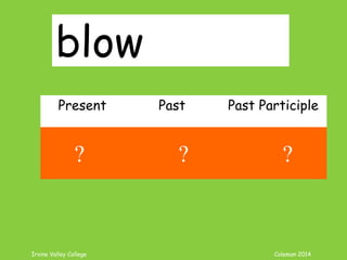 Irvine Valley College Coleman 2014
blow
Present Past Past Participle
blow blew blown
? ? ?
 