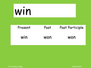 Irvine Valley College Coleman 2014
win
Present Past Past Participle
win won won
 