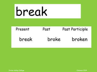 Irvine Valley College Coleman 2014
break
Present Past Past Participle
break broke broken
 
