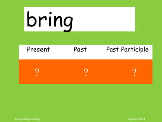 Irvine Valley College Coleman 2014
bring
Present Past Past Participle
bring brought brought
? ? ?
 