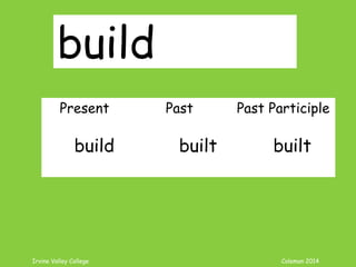 Irvine Valley College Coleman 2014
build
Present Past Past Participle
build built built
 