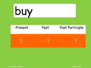 Irvine Valley College Coleman 2014
buy
Present Past Past Participle
buy bought bought
? ? ?
 