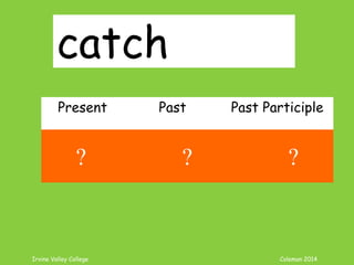 Irvine Valley College Coleman 2014
catch
Present Past Past Participle
catch caught caught
? ? ?
 