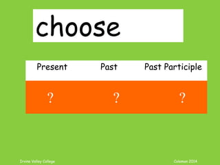 Irvine Valley College Coleman 2014
choose
Present Past Past Participle
choose chose chosen
? ? ?
 