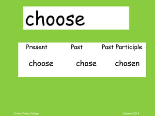 Irvine Valley College Coleman 2014
choose
Present Past Past Participle
choose chose chosen
 