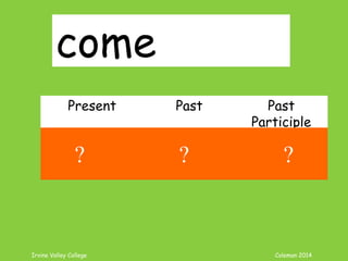 Irvine Valley College Coleman 2014
come
Present Past Past
Participle
come came come
? ? ?
 