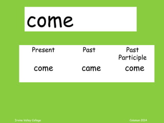 Irvine Valley College Coleman 2014
come
Present Past Past
Participle
come came come
 