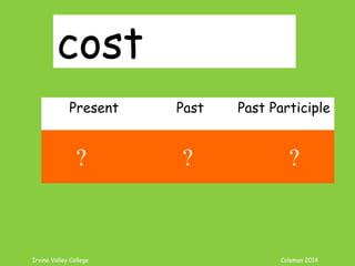 Irvine Valley College Coleman 2014
cost
Present Past Past Participle
cost cost cost
? ? ?
 
