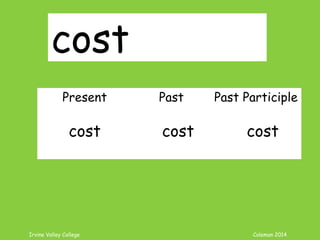 Irvine Valley College Coleman 2014
cost
Present Past Past Participle
cost cost cost
 