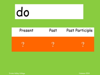 Irvine Valley College Coleman 2014
do
Present Past Past Participle
do did done
? ? ?
 
