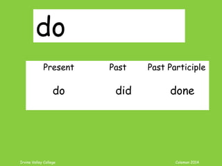 Irvine Valley College Coleman 2014
do
Present Past Past Participle
do did done
 