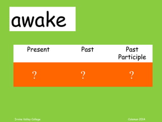 Irvine Valley College Coleman 2014
awake
Present Past Past
Participle
awake awoke awoken
? ? ?
 
