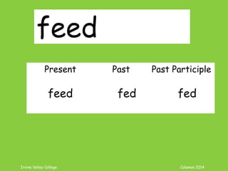 Irvine Valley College Coleman 2014
feed
Present Past Past Participle
feed fed fed
 