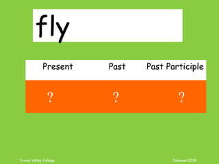 Irvine Valley College Coleman 2014
fly
Present Past Past Participle
fly flew flown
? ? ?
 