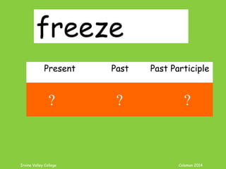 Irvine Valley College Coleman 2014
freeze
Present Past Past Participle
freeze froze frozen
? ? ?
 